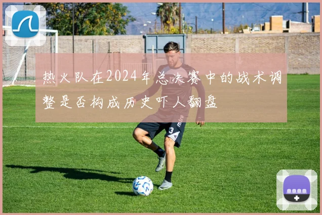 热火队在2024年总决赛中的战术调整是否构成历史吓人翻盘