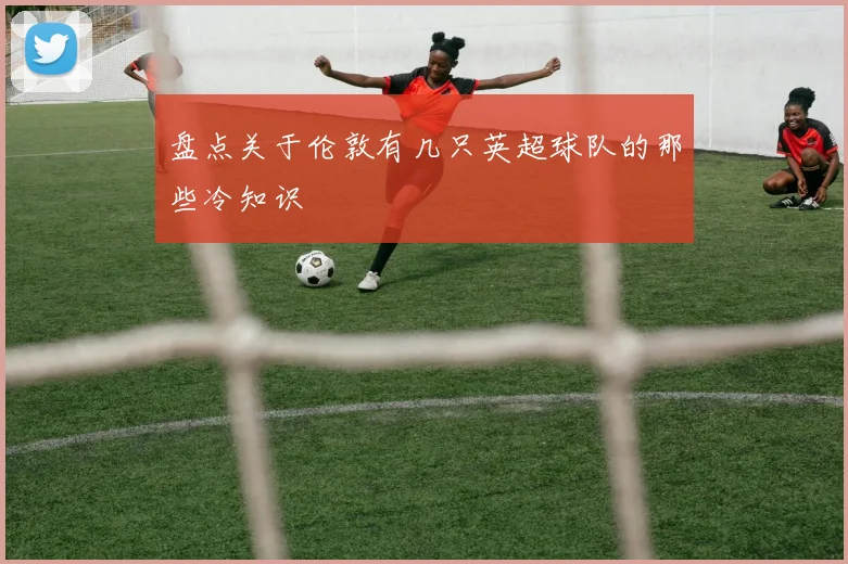 盘点关于伦敦有几只英超球队的那些冷知识