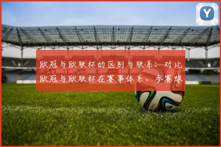 欧冠与欧联杯的区别与联系:对比欧冠与欧联杯在赛事体系、参赛球队等方面的不同