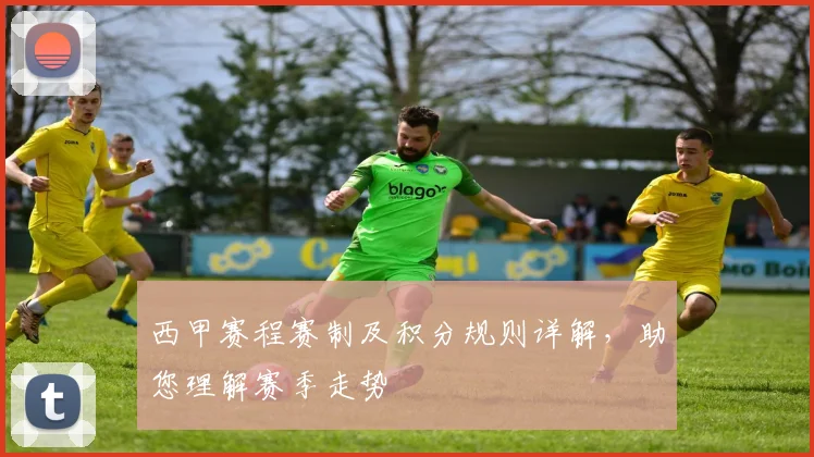 西甲赛程赛制及积分规则详解，助您理解赛季走势