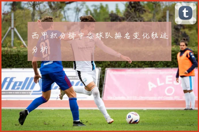 西甲积分榜中各球队排名变化轨迹分析