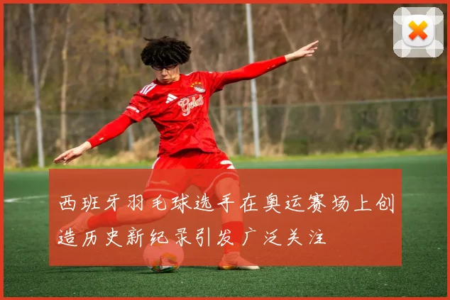 西班牙羽毛球选手在奥运赛场上创造历史新纪录引发广泛关注