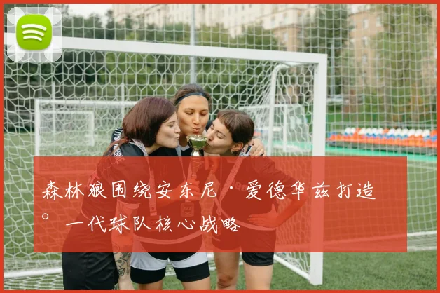 森林狼围绕安东尼·爱德华兹打造新一代球队核心战略