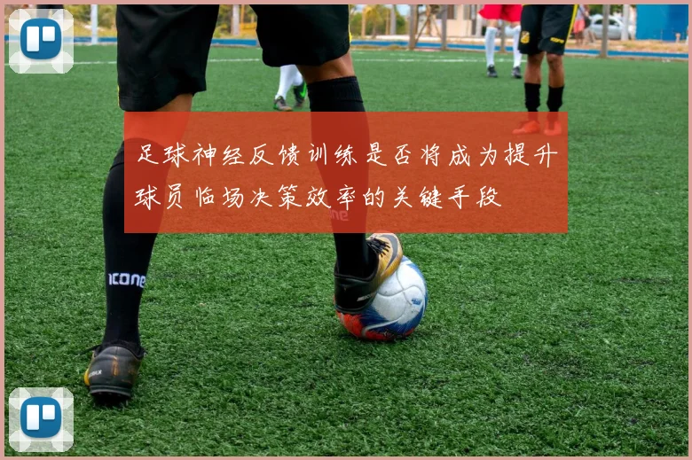 足球神经反馈训练是否将成为提升球员临场决策效率的关键手段