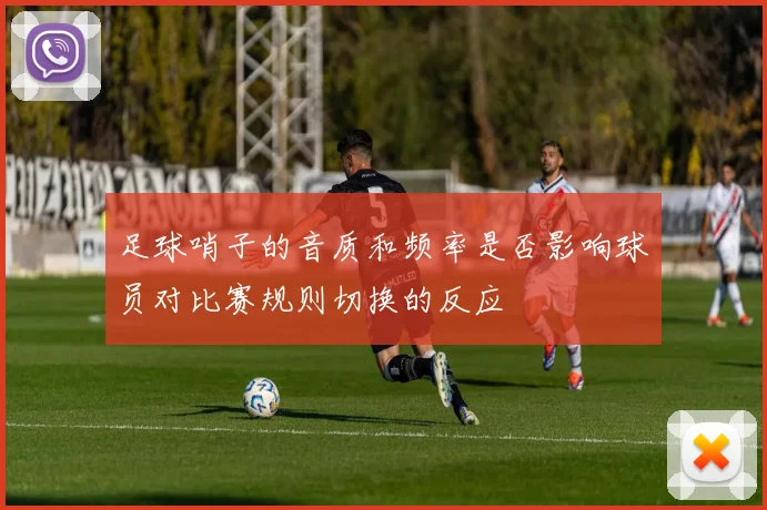 足球哨子的音质和频率是否影响球员对比赛规则切换的反应