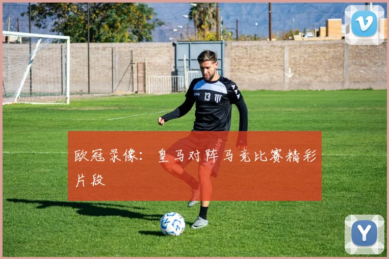 欧冠录像：皇马对阵马竞比赛精彩片段