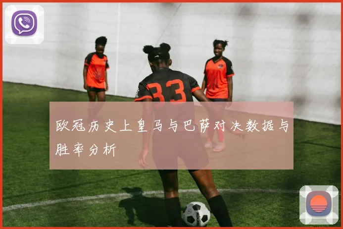 欧冠历史上皇马与巴萨对决数据与胜率分析