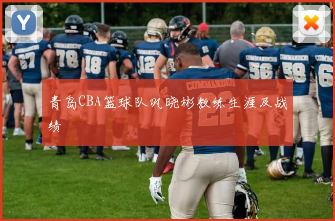 青岛CBA篮球队巩晓彬教练生涯及战绩