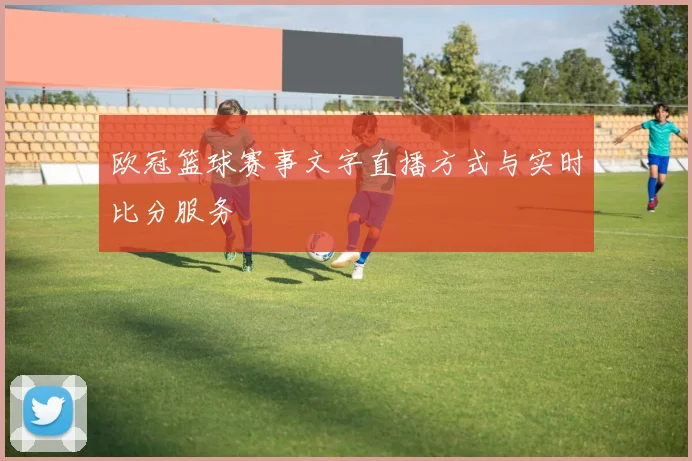 欧冠篮球赛事文字直播方式与实时比分服务